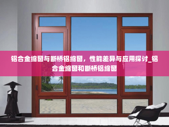 铝合金缩窗与断桥铝缩窗，性能差异与应用探讨_铝合金缩窗和断桥铝缩窗