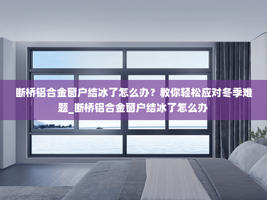 断桥铝合金窗户结冰了怎么办？教你轻松应对冬季难题_断桥铝合金窗户结冰了怎么办
