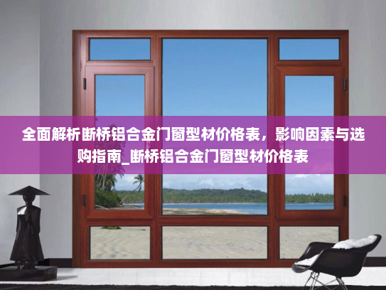 全面解析断桥铝合金门窗型材价格表，影响因素与选购指南_断桥铝合金门窗型材价格表