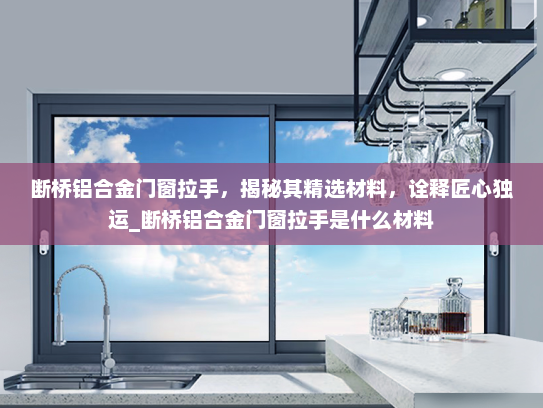 断桥铝合金门窗拉手，揭秘其精选材料，诠释匠心独运_断桥铝合金门窗拉手是什么材料