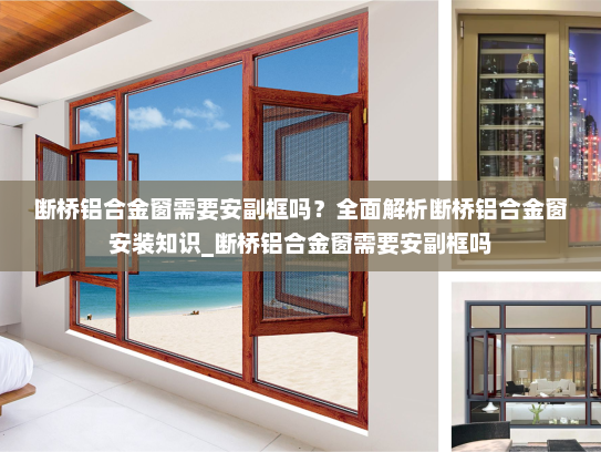 断桥铝合金窗需要安副框吗？全面解析断桥铝合金窗安装知识_断桥铝合金窗需要安副框吗