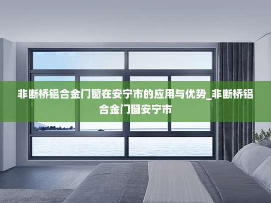 非断桥铝合金门窗在安宁市的应用与优势_非断桥铝合金门窗安宁市