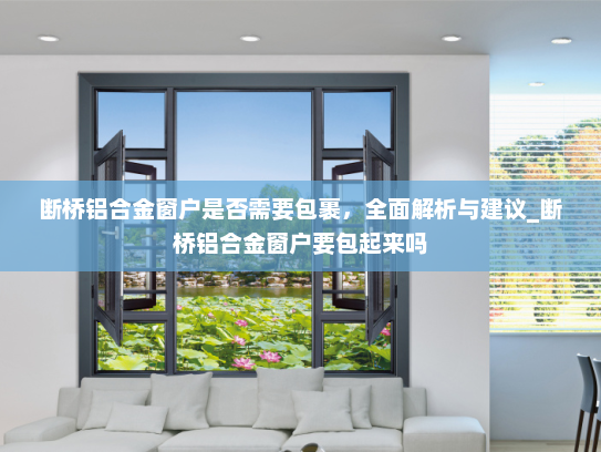 断桥铝合金窗户是否需要包裹，全面解析与建议_断桥铝合金窗户要包起来吗