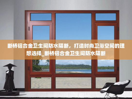断桥铝合金卫生间防水隔断，打造时尚卫浴空间的理想选择_断桥铝合金卫生间防水隔断