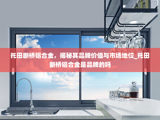 托田断桥铝合金，揭秘其品牌价值与市场地位_托田断桥铝合金是品牌的吗