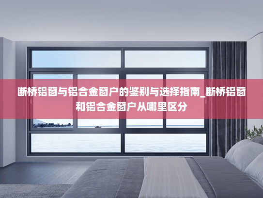 断桥铝窗与铝合金窗户的鉴别与选择指南_断桥铝窗和铝合金窗户从哪里区分