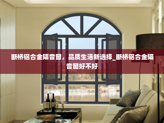 断桥铝合金隔音窗，品质生活新选择_断桥铝合金隔音窗好不好
