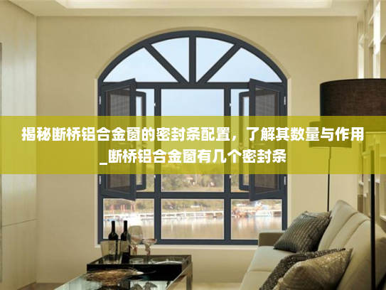 揭秘断桥铝合金窗的密封条配置，了解其数量与作用_断桥铝合金窗有几个密封条