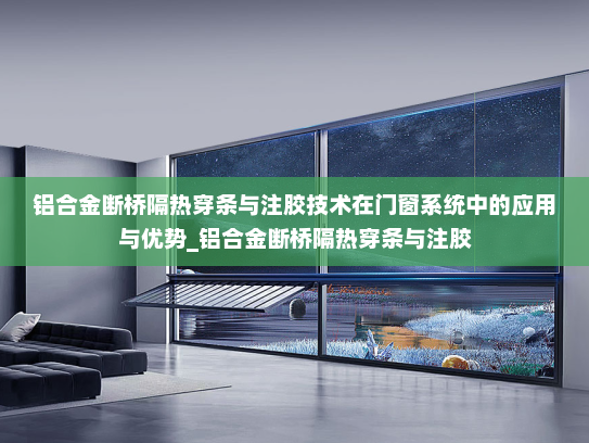 铝合金断桥隔热穿条与注胶技术在门窗系统中的应用与优势_铝合金断桥隔热穿条与注胶