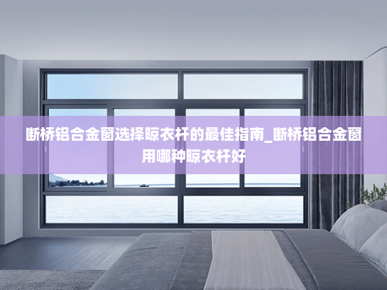 断桥铝合金窗选择晾衣杆的最佳指南_断桥铝合金窗用哪种晾衣杆好