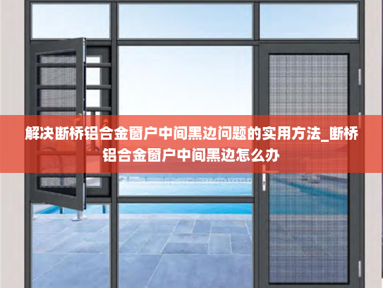 解决断桥铝合金窗户中间黑边问题的实用方法_断桥铝合金窗户中间黑边怎么办
