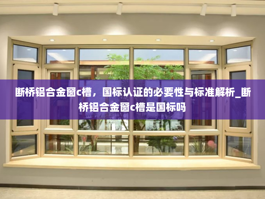 断桥铝合金窗c槽，国标认证的必要性与标准解析_断桥铝合金窗c槽是国标吗