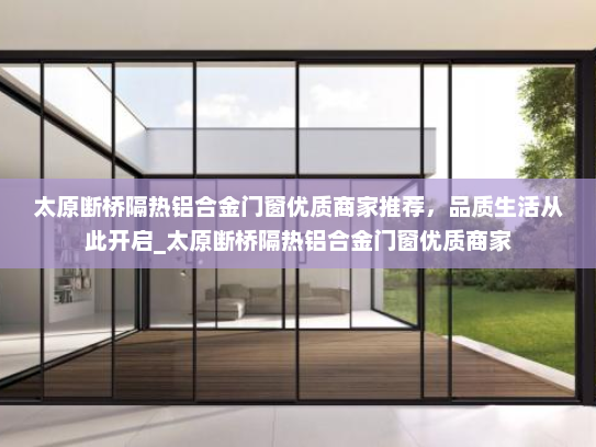 太原断桥隔热铝合金门窗优质商家推荐，品质生活从此开启_太原断桥隔热铝合金门窗优质商家