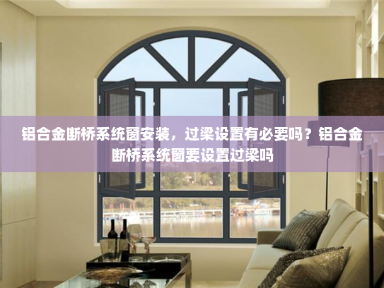 铝合金断桥系统窗安装，过梁设置有必要吗？铝合金断桥系统窗要设置过梁吗