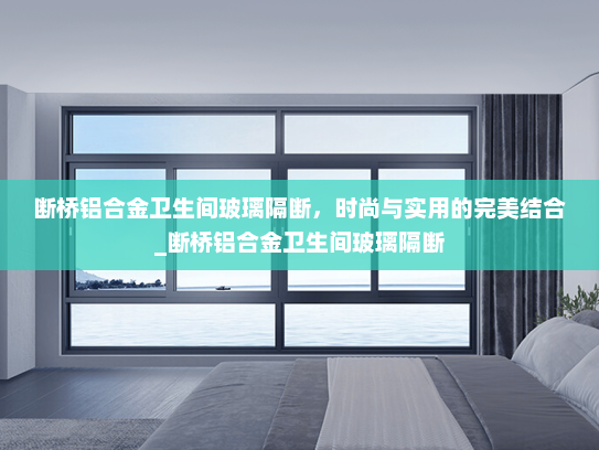 断桥铝合金卫生间玻璃隔断，时尚与实用的完美结合_断桥铝合金卫生间玻璃隔断