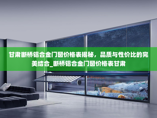 甘肃断桥铝合金门窗价格表揭秘，品质与性价比的完美结合_断桥铝合金门窗价格表甘肃