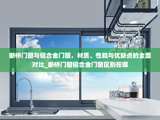断桥门窗与铝合金门窗，材质、性能与优缺点的全面对比_断桥门窗铝合金门窗区别在哪