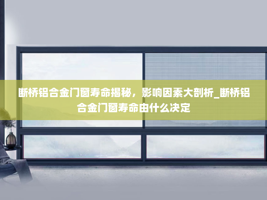 断桥铝合金门窗寿命揭秘，影响因素大剖析_断桥铝合金门窗寿命由什么决定