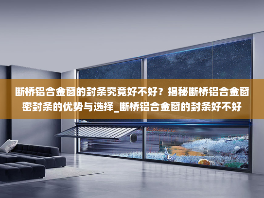 断桥铝合金窗的封条究竟好不好？揭秘断桥铝合金窗密封条的优势与选择_断桥铝合金窗的封条好不好