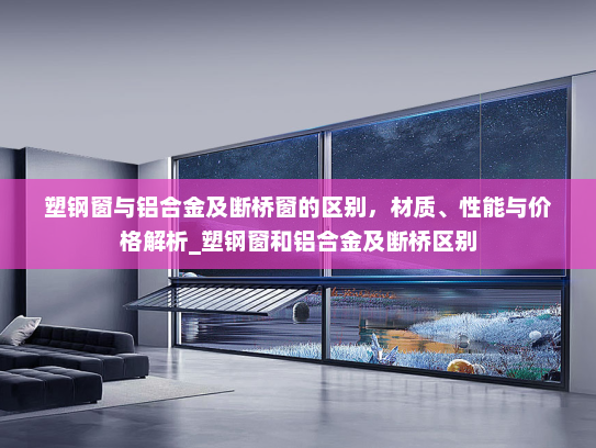 塑钢窗与铝合金及断桥窗的区别，材质、性能与价格解析_塑钢窗和铝合金及断桥区别