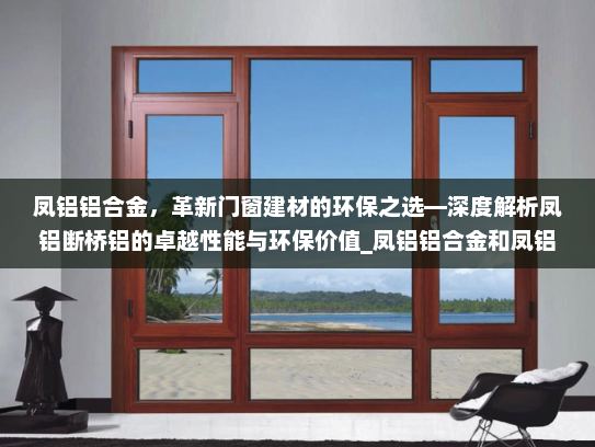 凤铝铝合金，革新门窗建材的环保之选—深度解析凤铝断桥铝的卓越性能与环保价值_凤铝铝合金和凤铝断桥铝