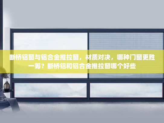 断桥铝窗与铝合金推拉窗，材质对决，哪种门窗更胜一筹？断桥铝和铝合金推拉窗哪个好些
