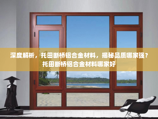 深度解析，托田断桥铝合金材料，揭秘品质哪家强？托田断桥铝合金材料哪家好