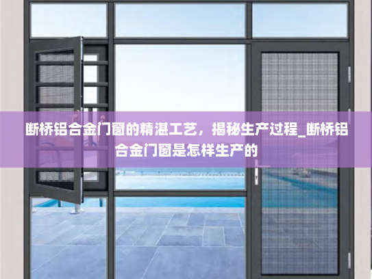 断桥铝合金门窗的精湛工艺，揭秘生产过程_断桥铝合金门窗是怎样生产的