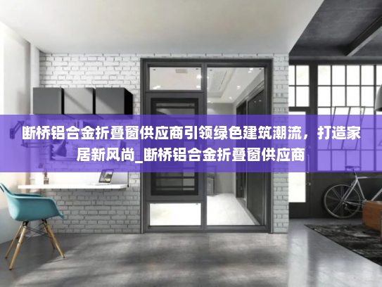 断桥铝合金折叠窗供应商引领绿色建筑潮流，打造家居新风尚_断桥铝合金折叠窗供应商