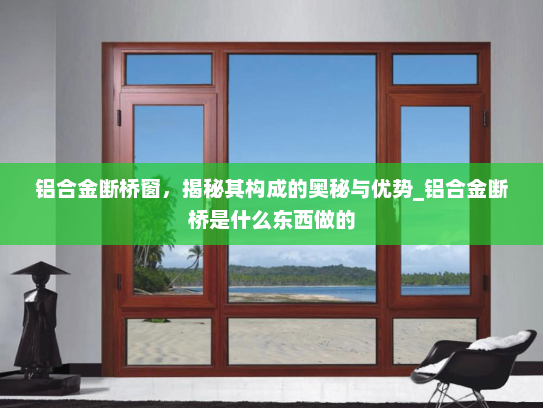铝合金断桥窗，揭秘其构成的奥秘与优势_铝合金断桥是什么东西做的