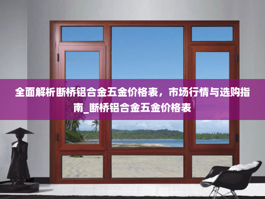全面解析断桥铝合金五金价格表，市场行情与选购指南_断桥铝合金五金价格表