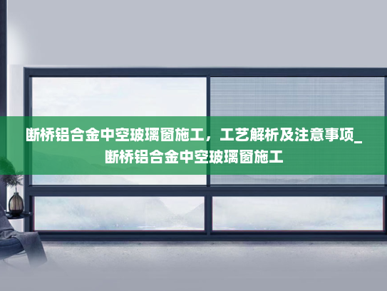 断桥铝合金中空玻璃窗施工，工艺解析及注意事项_断桥铝合金中空玻璃窗施工