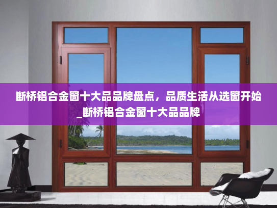 断桥铝合金窗十大品品牌盘点，品质生活从选窗开始_断桥铝合金窗十大品品牌