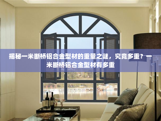 揭秘一米断桥铝合金型材的重量之谜，究竟多重？一米断桥铝合金型材有多重