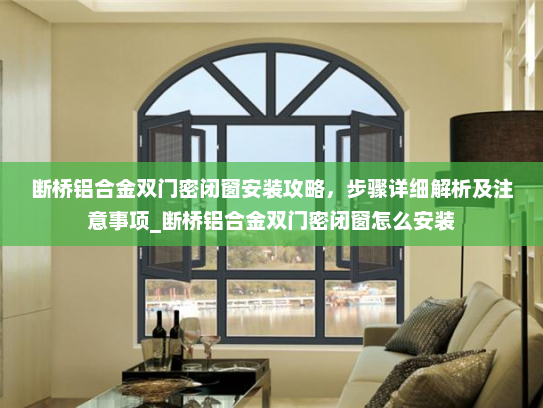 断桥铝合金双门密闭窗安装攻略，步骤详细解析及注意事项_断桥铝合金双门密闭窗怎么安装