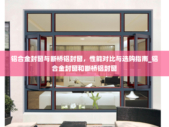铝合金封窗与断桥铝封窗，性能对比与选购指南_铝合金封窗和断桥铝封窗