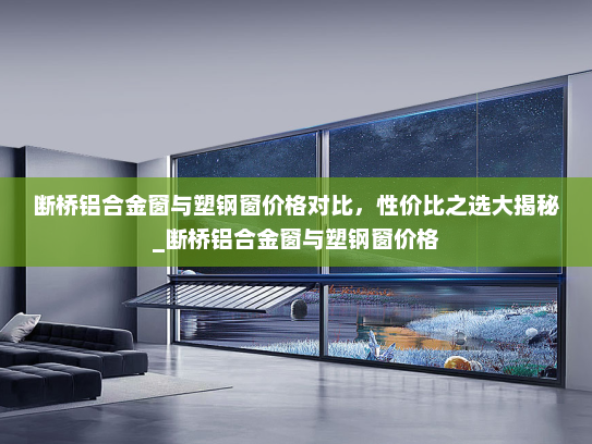 断桥铝合金窗与塑钢窗价格对比，性价比之选大揭秘_断桥铝合金窗与塑钢窗价格