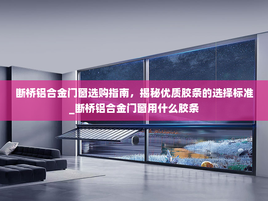 断桥铝合金门窗选购指南，揭秘优质胶条的选择标准_断桥铝合金门窗用什么胶条