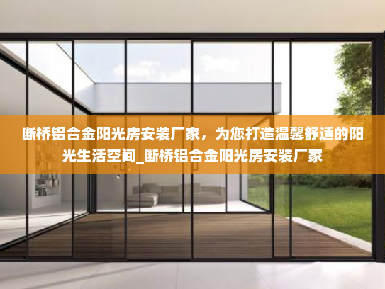 断桥铝合金阳光房安装厂家，为您打造温馨舒适的阳光生活空间_断桥铝合金阳光房安装厂家