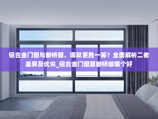 铝合金门窗与断桥窗，哪款更胜一筹？全面解析二者差异及优劣_铝合金门窗跟断桥做哪个好