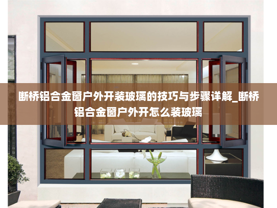 断桥铝合金窗户外开装玻璃的技巧与步骤详解_断桥铝合金窗户外开怎么装玻璃