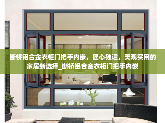 断桥铝合金衣柜门把手内嵌，匠心独运，美观实用的家居新选择_断桥铝合金衣柜门把手内嵌