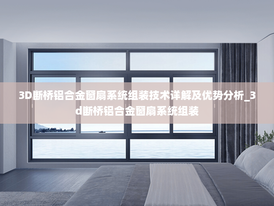 3D断桥铝合金窗扇系统组装技术详解及优势分析_3d断桥铝合金窗扇系统组装