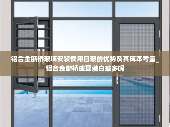 铝合金断桥玻璃安装使用白玻的优势及其成本考量_铝合金断桥玻璃装白玻多吗