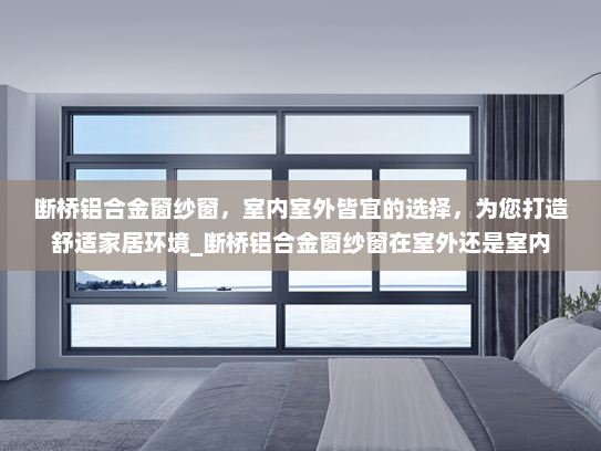 断桥铝合金窗纱窗，室内室外皆宜的选择，为您打造舒适家居环境_断桥铝合金窗纱窗在室外还是室内