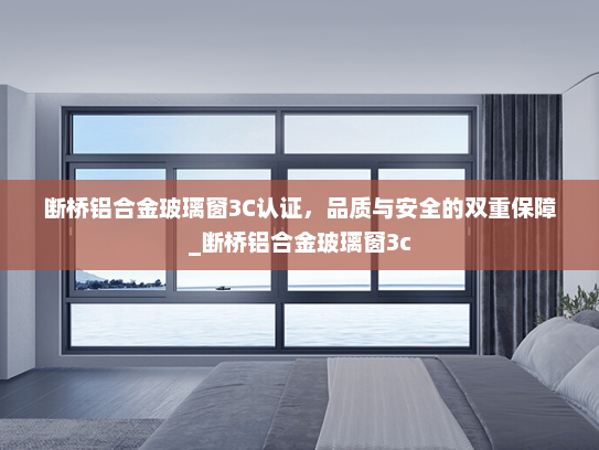 断桥铝合金玻璃窗3C认证，品质与安全的双重保障_断桥铝合金玻璃窗3c