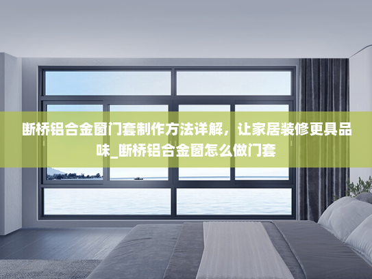 断桥铝合金窗门套制作方法详解，让家居装修更具品味_断桥铝合金窗怎么做门套