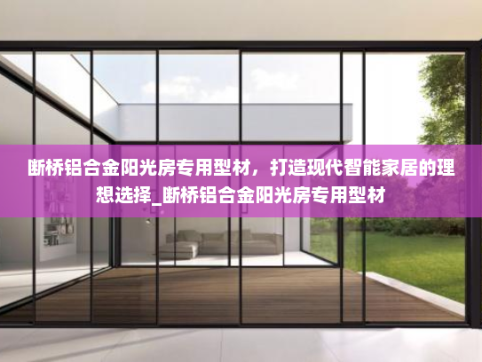 断桥铝合金阳光房专用型材，打造现代智能家居的理想选择_断桥铝合金阳光房专用型材