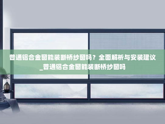 普通铝合金窗能装断桥纱窗吗？全面解析与安装建议_普通铝合金窗能装断桥纱窗吗