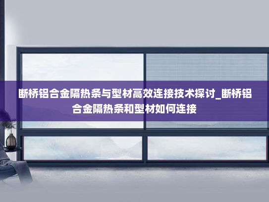 断桥铝合金隔热条与型材高效连接技术探讨_断桥铝合金隔热条和型材如何连接